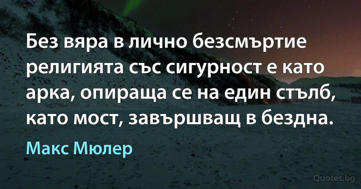 Без вяра в лично безсмъртие религията със сигурност е като арка, опираща се на един стълб, като мост, завършващ в бездна. (Макс Мюлер)