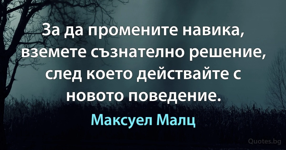 За да промените навика, вземете съзнателно решение, след което действайте с новото поведение. (Максуел Малц)