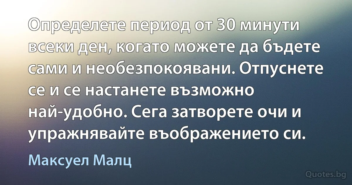 Определете период от 30 минути всеки ден, когато можете да бъдете сами и необезпокоявани. Отпуснете се и се настанете възможно най-удобно. Сега затворете очи и упражнявайте въображението си. (Максуел Малц)