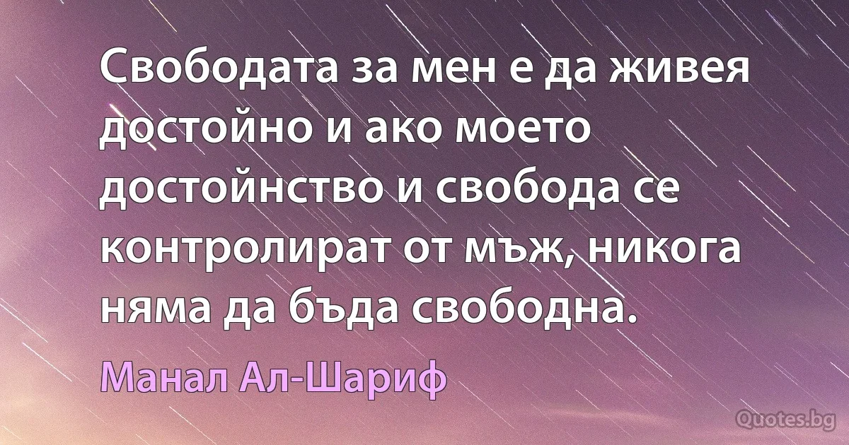 Свободата за мен е да живея достойно и ако моето достойнство и свобода се контролират от мъж, никога няма да бъда свободна. (Манал Ал-Шариф)