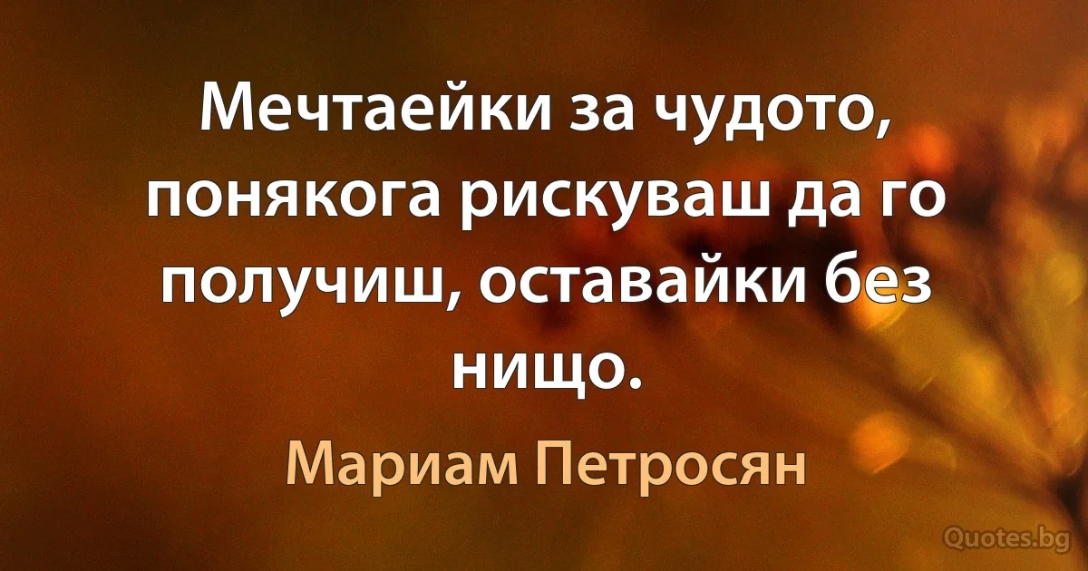 Мечтаейки за чудото, понякога рискуваш да го получиш, оставайки без нищо. (Мариам Петросян)