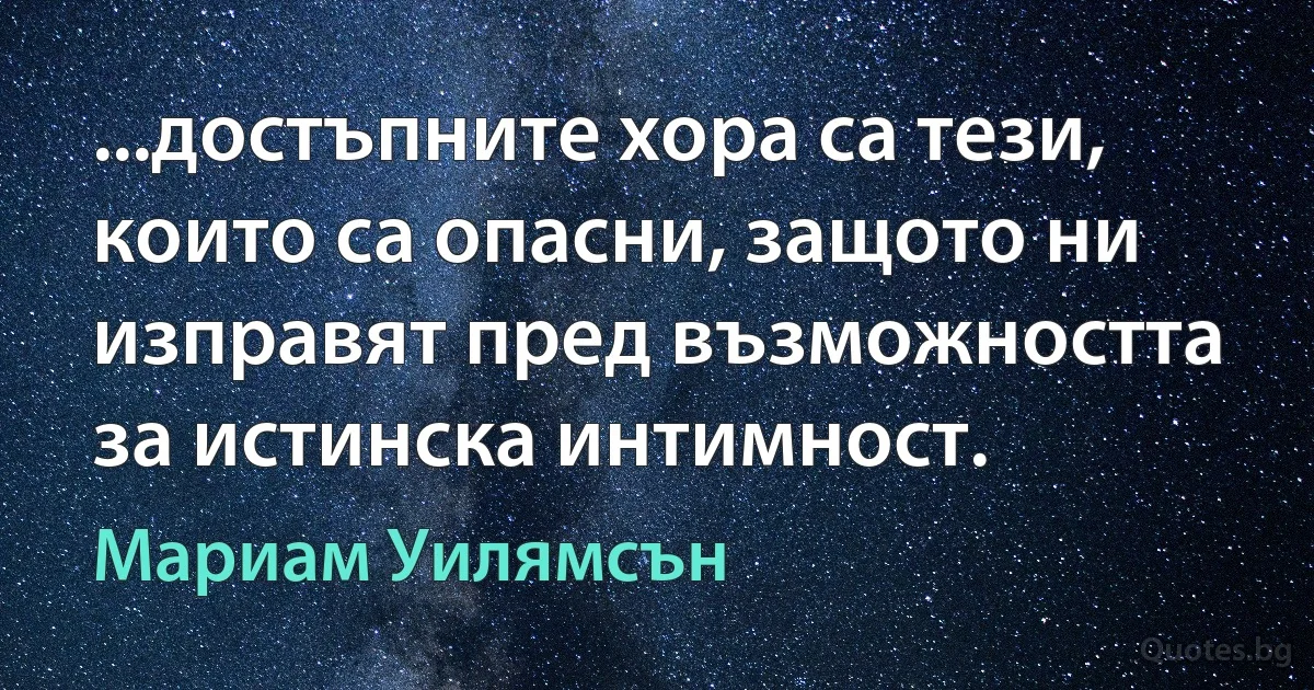 ...достъпните хора са тези, които са опасни, защото ни изправят пред възможността за истинска интимност. (Мариам Уилямсън)