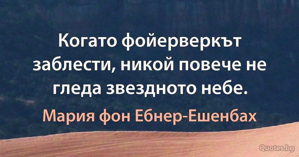 Когато фойерверкът заблести, никой повече не гледа звездното небе. (Мария фон Ебнер-Ешенбах)