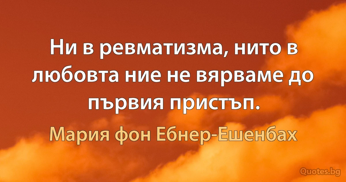 Ни в ревматизма, нито в любовта ние не вярваме до първия пристъп. (Мария фон Ебнер-Ешенбах)