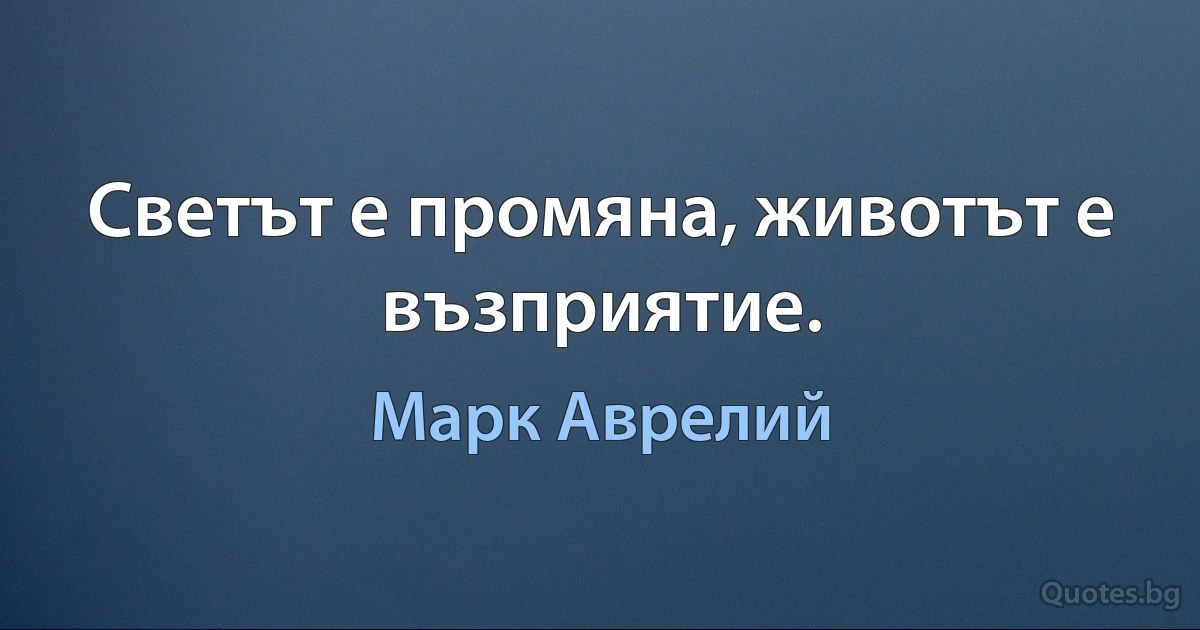 Светът е промяна, животът е възприятие. (Марк Аврелий)