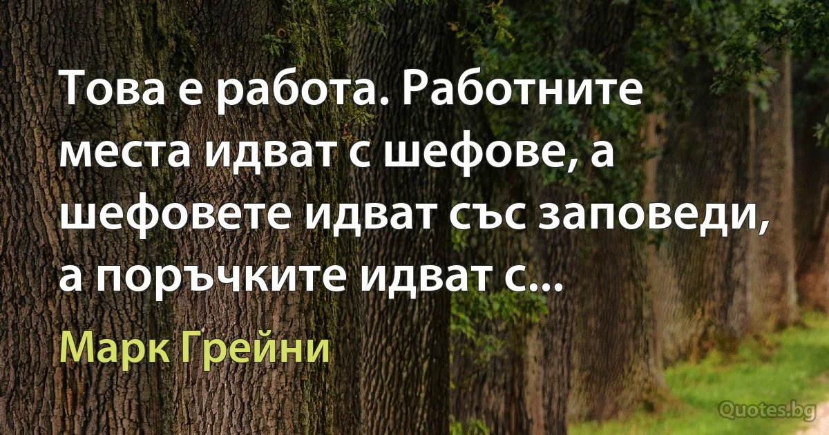 Това е работа. Работните места идват с шефове, а шефовете идват със заповеди, а поръчките идват с... (Марк Грейни)