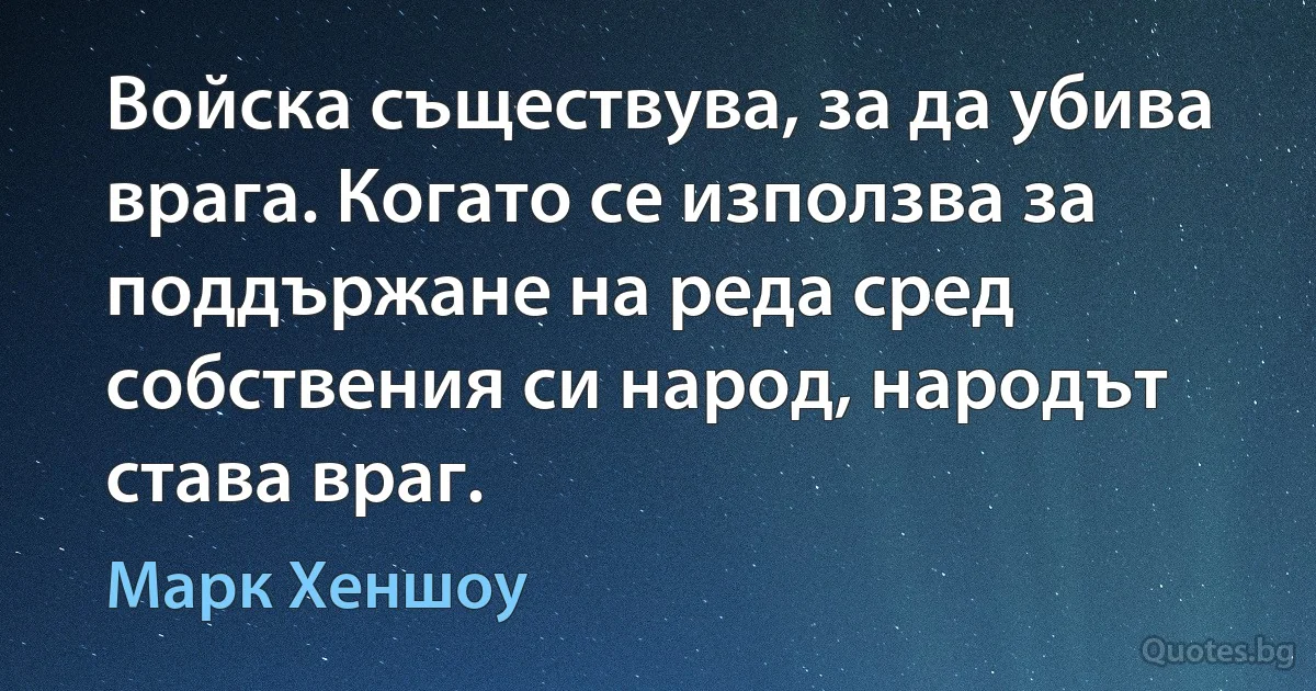 Войска съществува, за да убива врага. Когато се използва за поддържане на реда сред собствения си народ, народът става враг. (Марк Хеншоу)