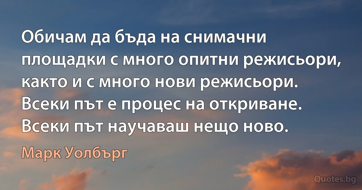 Обичам да бъда на снимачни площадки с много опитни режисьори, както и с много нови режисьори. Всеки път е процес на откриване. Всеки път научаваш нещо ново. (Марк Уолбърг)