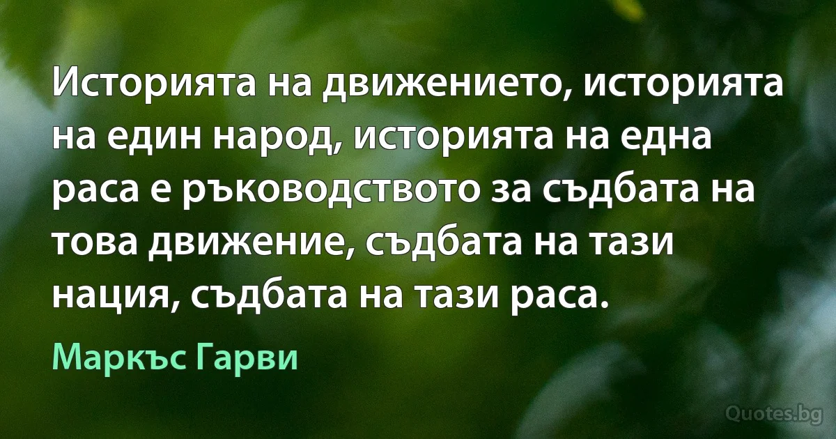 Историята на движението, историята на един народ, историята на една раса е ръководството за съдбата на това движение, съдбата на тази нация, съдбата на тази раса. (Маркъс Гарви)