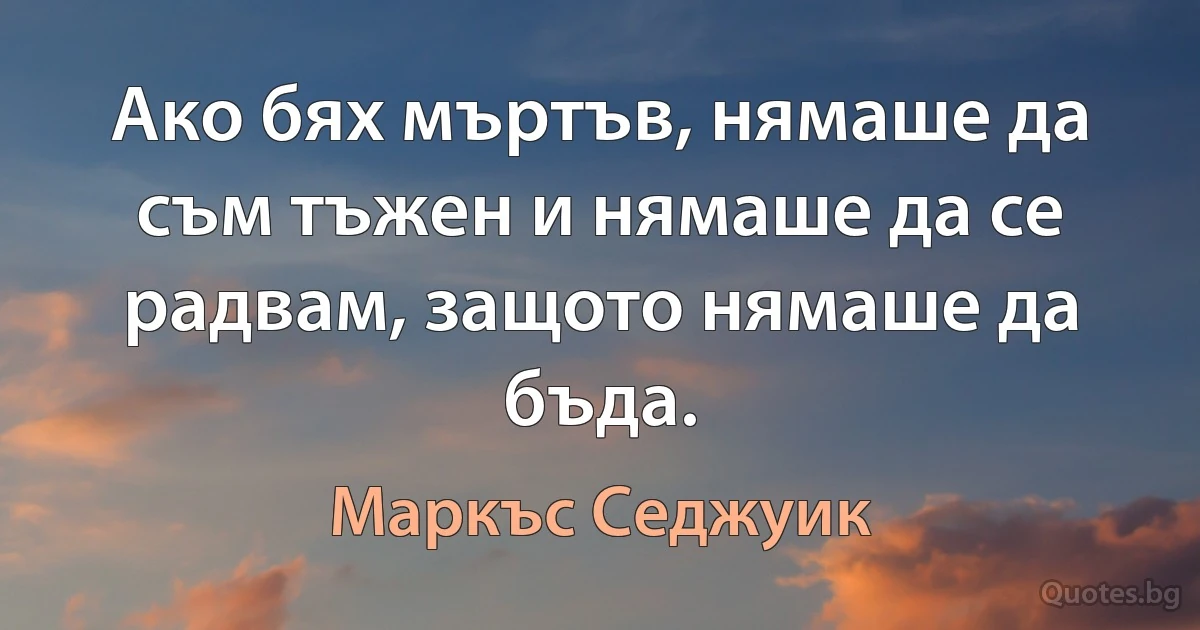 Ако бях мъртъв, нямаше да съм тъжен и нямаше да се радвам, защото нямаше да бъда. (Маркъс Седжуик)