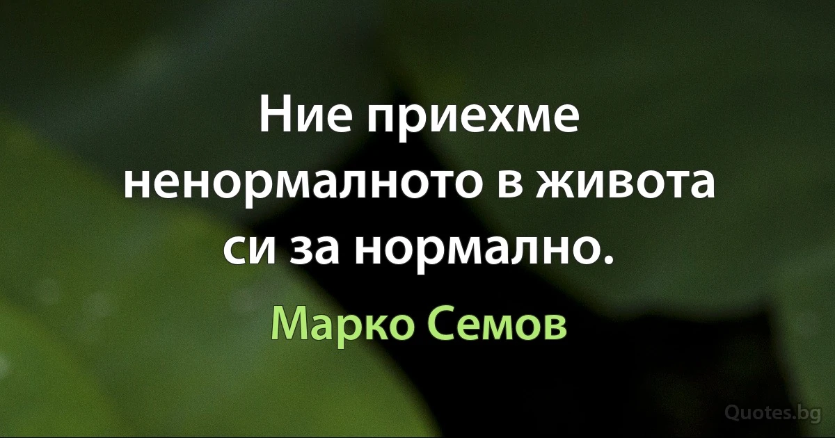 Ние приехме ненормалното в живота си за нормално. (Марко Семов)