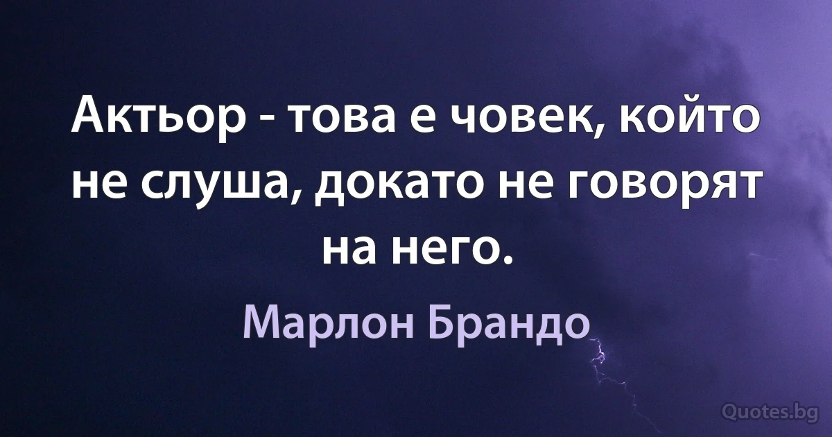 Актьор - това е човек, който не слуша, докато не говорят на него. (Марлон Брандо)