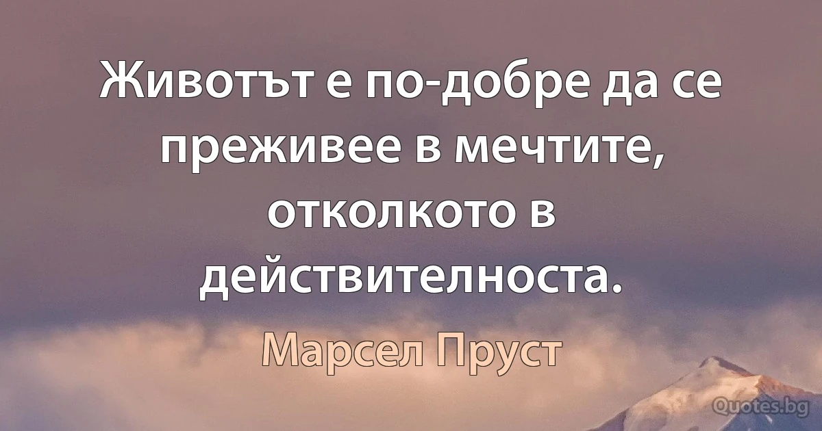 Животът е по-добре да се преживее в мечтите, отколкото в действителноста. (Марсел Пруст)