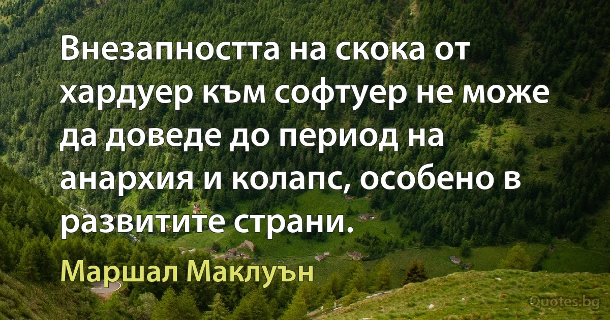 Внезапността на скока от хардуер към софтуер не може да доведе до период на анархия и колапс, особено в развитите страни. (Маршал Маклуън)