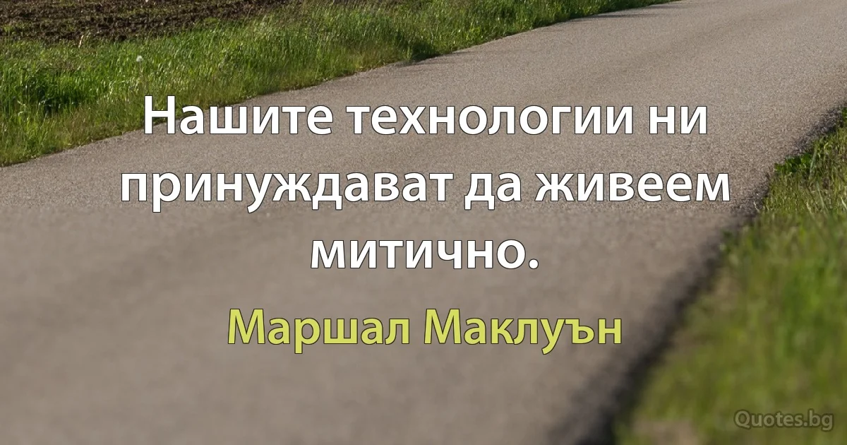 Нашите технологии ни принуждават да живеем митично. (Маршал Маклуън)