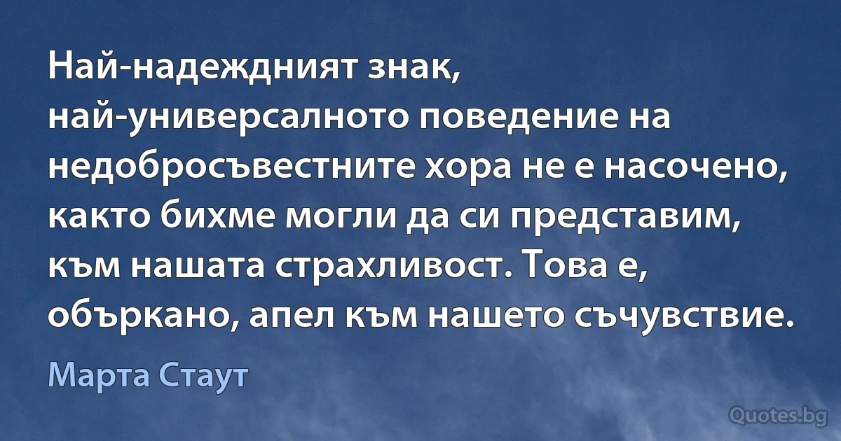 Най-надеждният знак, най-универсалното поведение на недобросъвестните хора не е насочено, както бихме могли да си представим, към нашата страхливост. Това е, объркано, апел към нашето съчувствие. (Марта Стаут)