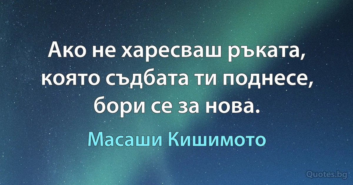 Ако не харесваш ръката, която съдбата ти поднесе, бори се за нова. (Масаши Кишимото)