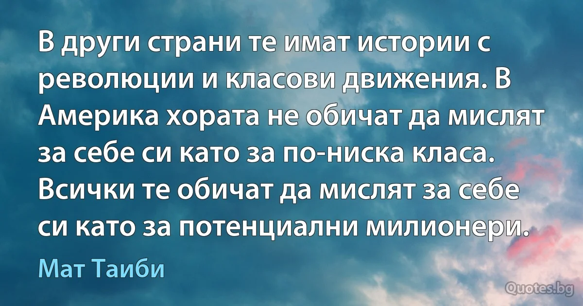 В други страни те имат истории с революции и класови движения. В Америка хората не обичат да мислят за себе си като за по-ниска класа. Всички те обичат да мислят за себе си като за потенциални милионери. (Мат Таиби)