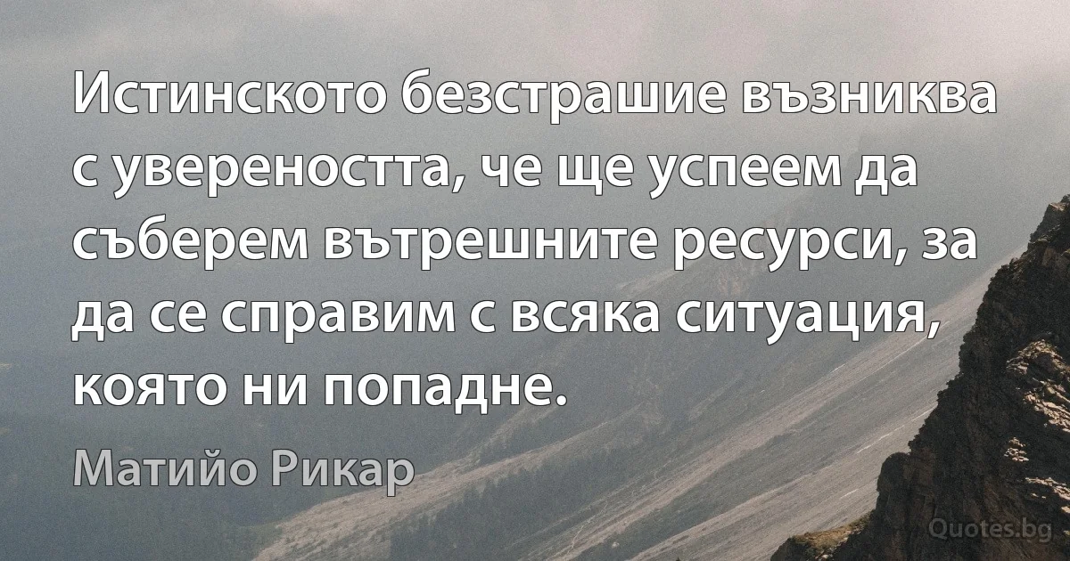 Истинското безстрашие възниква с увереността, че ще успеем да съберем вътрешните ресурси, за да се справим с всяка ситуация, която ни попадне. (Матийо Рикар)