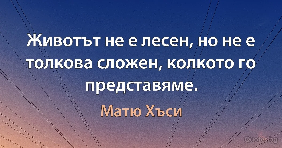 Животът не е лесен, но не е толкова сложен, колкото го представяме. (Матю Хъси)