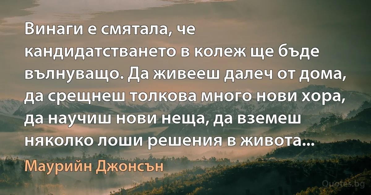 Винаги е смятала, че кандидатстването в колеж ще бъде вълнуващо. Да живееш далеч от дома, да срещнеш толкова много нови хора, да научиш нови неща, да вземеш няколко лоши решения в живота... (Маурийн Джонсън)