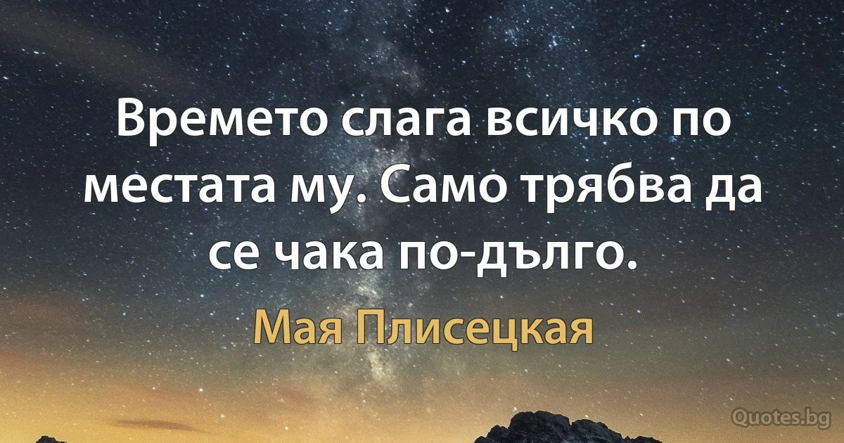 Времето слага всичко по местата му. Само трябва да се чака по-дълго. (Мая Плисецкая)