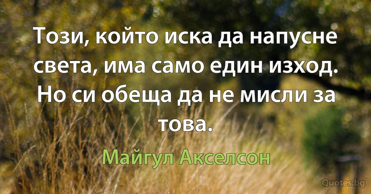 Този, който иска да напусне света, има само един изход. Но си обеща да не мисли за това. (Майгул Акселсон)