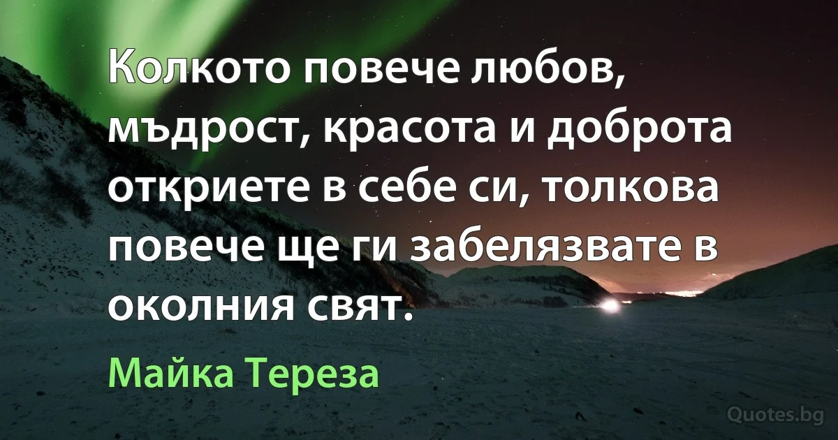 Колкото повече любов, мъдрост, красота и доброта откриете в себе си, толкова повече ще ги забелязвате в околния свят. (Майка Тереза)