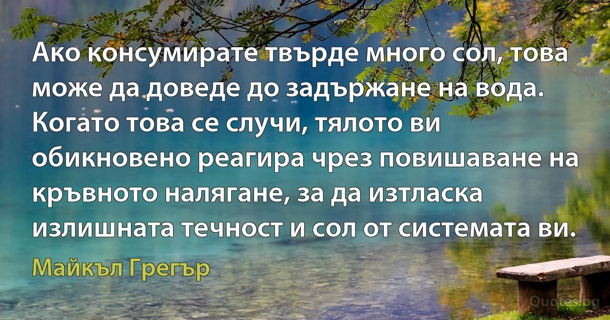 Ако консумирате твърде много сол, това може да доведе до задържане на вода. Когато това се случи, тялото ви обикновено реагира чрез повишаване на кръвното налягане, за да изтласка излишната течност и сол от системата ви. (Майкъл Грегър)