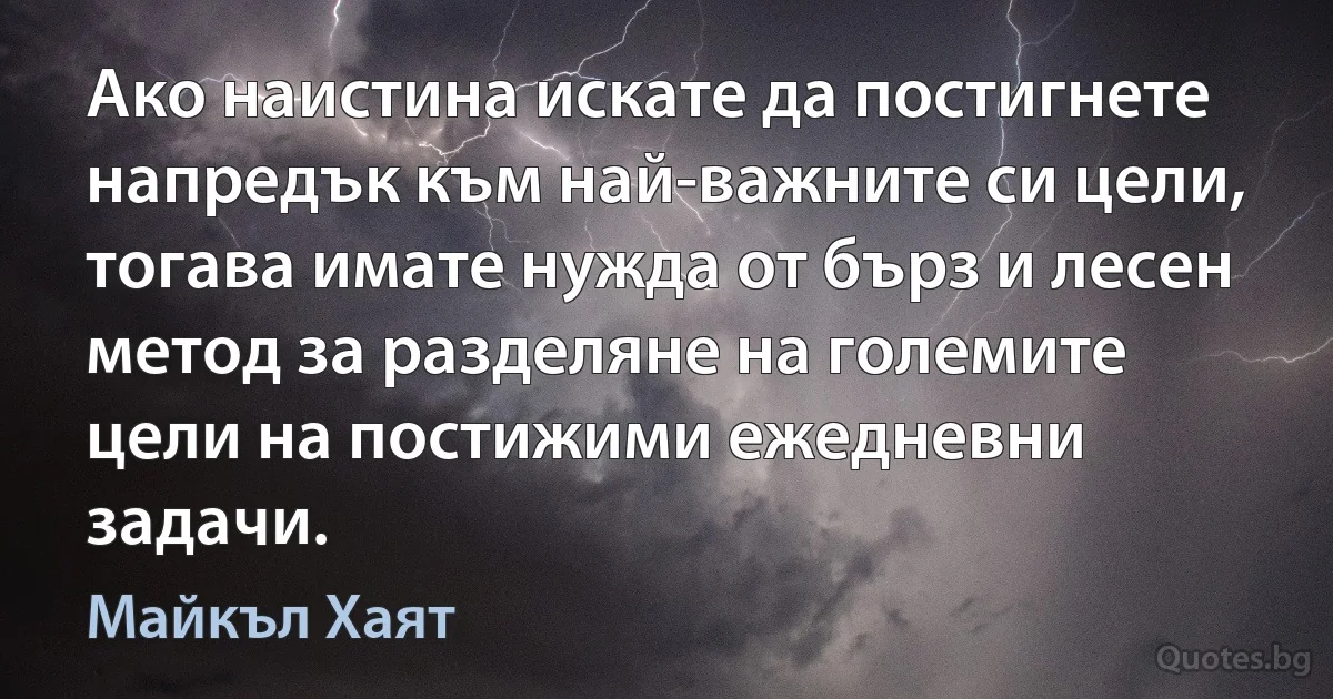 Ако наистина искате да постигнете напредък към най-важните си цели, тогава имате нужда от бърз и лесен метод за разделяне на големите цели на постижими ежедневни задачи. (Майкъл Хаят)