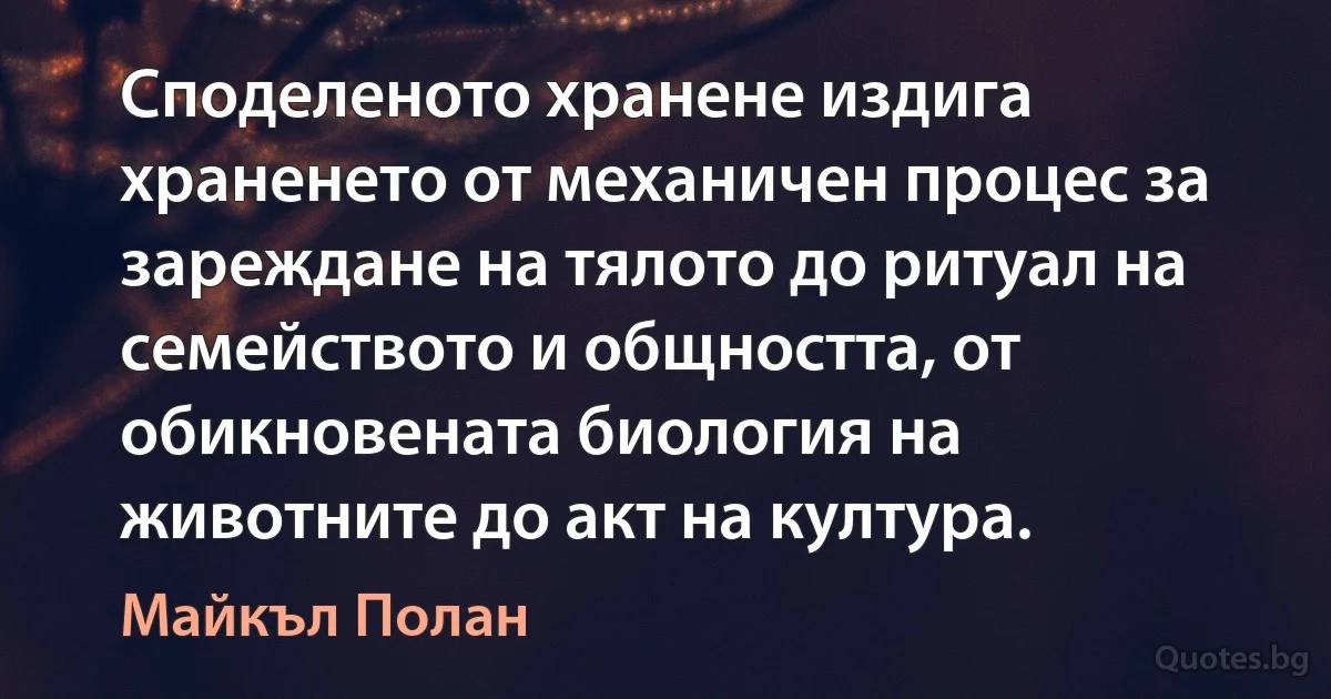 Споделеното хранене издига храненето от механичен процес за зареждане на тялото до ритуал на семейството и общността, от обикновената биология на животните до акт на култура. (Майкъл Полан)