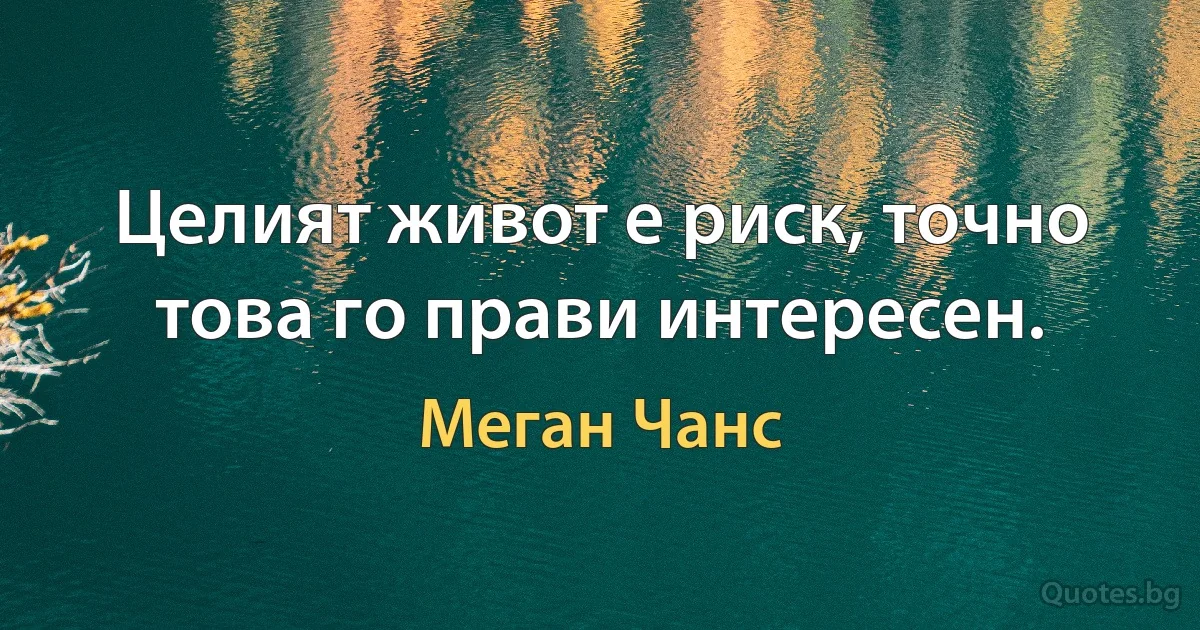 Целият живот е риск, точно това го прави интересен. (Меган Чанс)