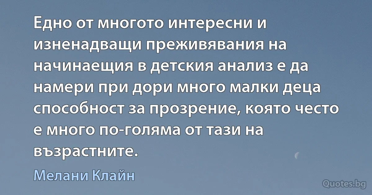 Едно от многото интересни и изненадващи преживявания на начинаещия в детския анализ е да намери при дори много малки деца способност за прозрение, която често е много по-голяма от тази на възрастните. (Мелани Клайн)