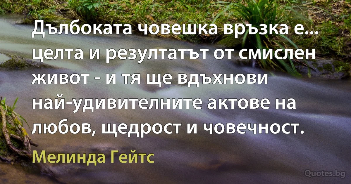 Дълбоката човешка връзка е... целта и резултатът от смислен живот - и тя ще вдъхнови най-удивителните актове на любов, щедрост и човечност. (Мелинда Гейтс)