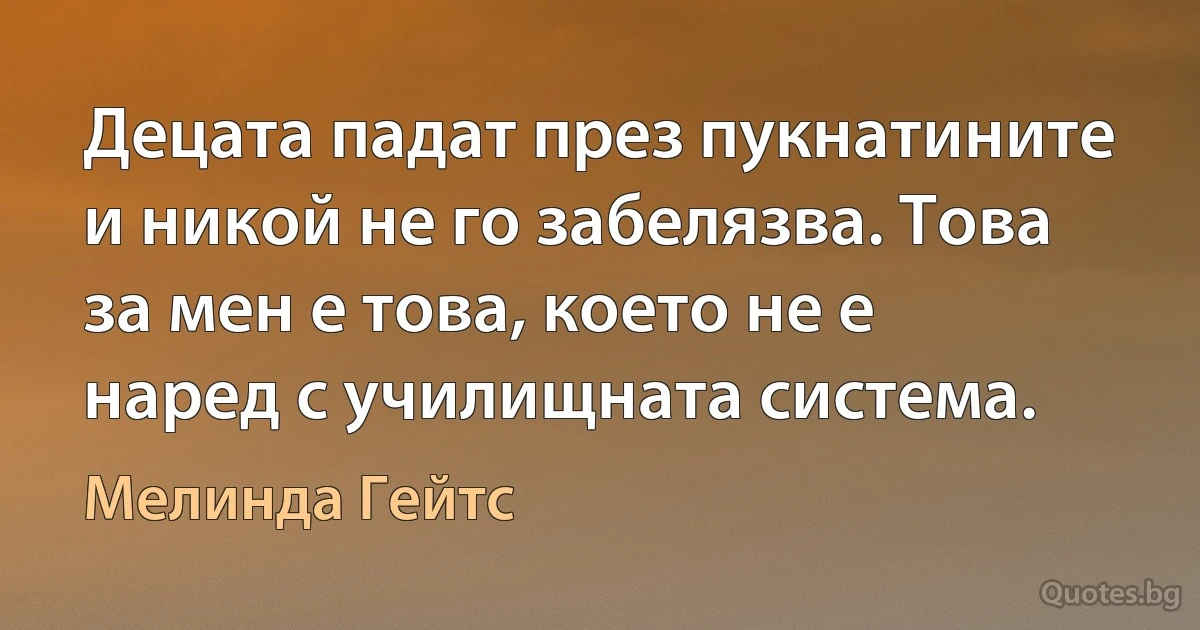 Децата падат през пукнатините и никой не го забелязва. Това за мен е това, което не е наред с училищната система. (Мелинда Гейтс)