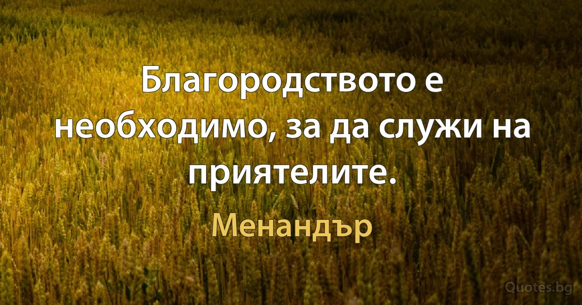 Благородството е необходимо, за да служи на приятелите. (Менандър)