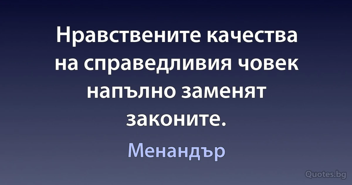 Нравствените качества на справедливия човек напълно заменят законите. (Менандър)