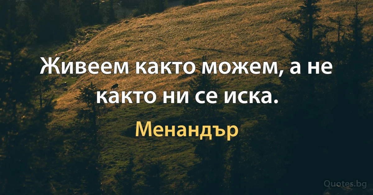 Живеем както можем, а не както ни се иска. (Менандър)