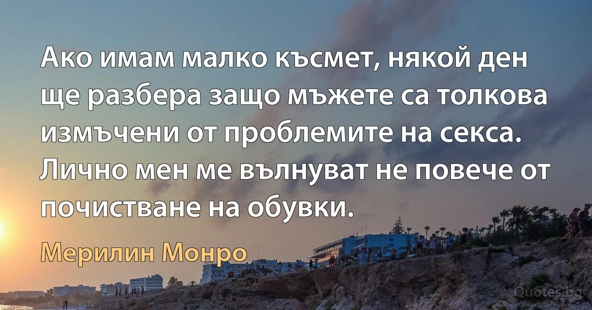 Ако имам малко късмет, някой ден ще разбера защо мъжете са толкова измъчени от проблемите на секса. Лично мен ме вълнуват не повече от почистване на обувки. (Мерилин Монро)