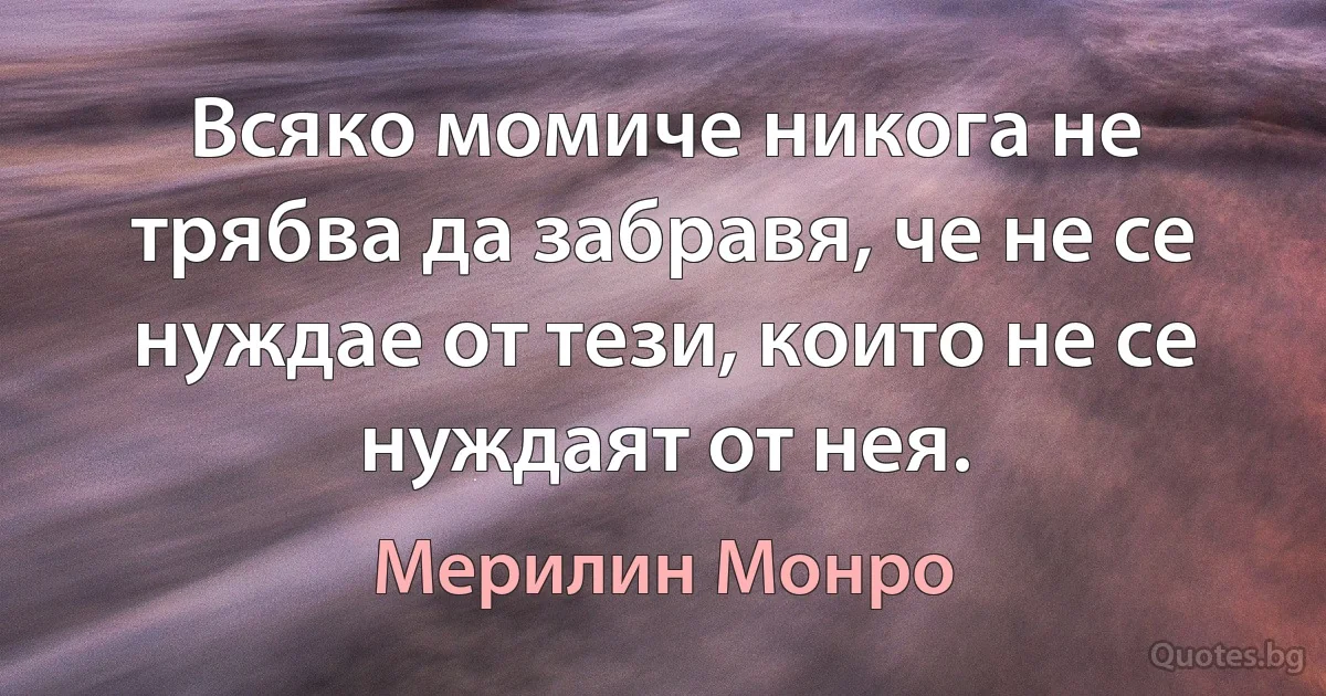 Всяко момиче никога не трябва да забравя, че не се нуждае от тези, които не се нуждаят от нея. (Мерилин Монро)