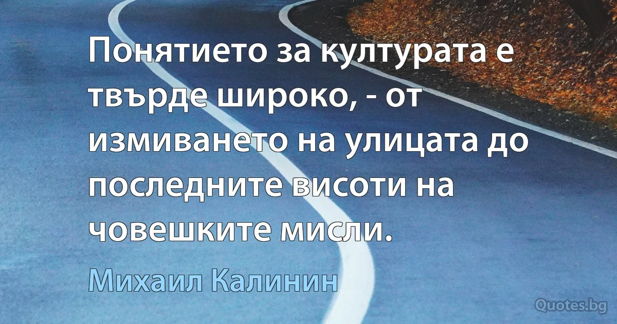 Понятието за културата е твърде широко, - от измиването на улицата до последните висоти на човешките мисли. (Михаил Калинин)