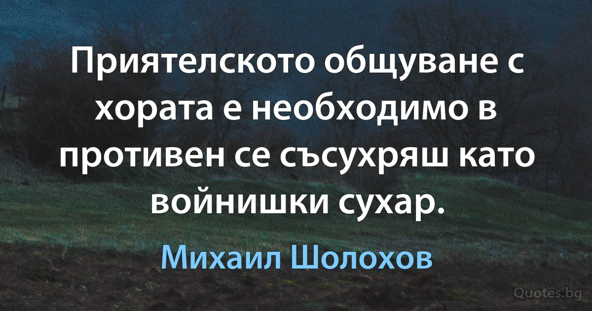 Приятелското общуване с хората е необходимо в противен се съсухряш като войнишки сухар. (Михаил Шолохов)