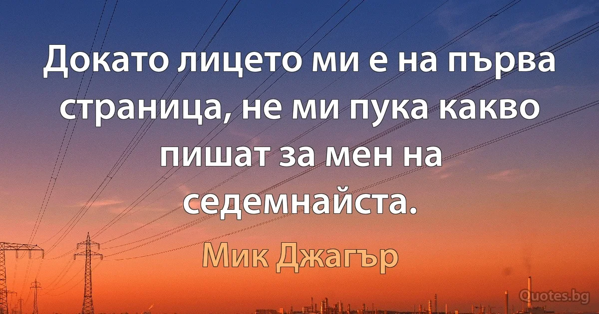 Докато лицето ми е на първа страница, не ми пука какво пишат за мен на седемнайста. (Мик Джагър)