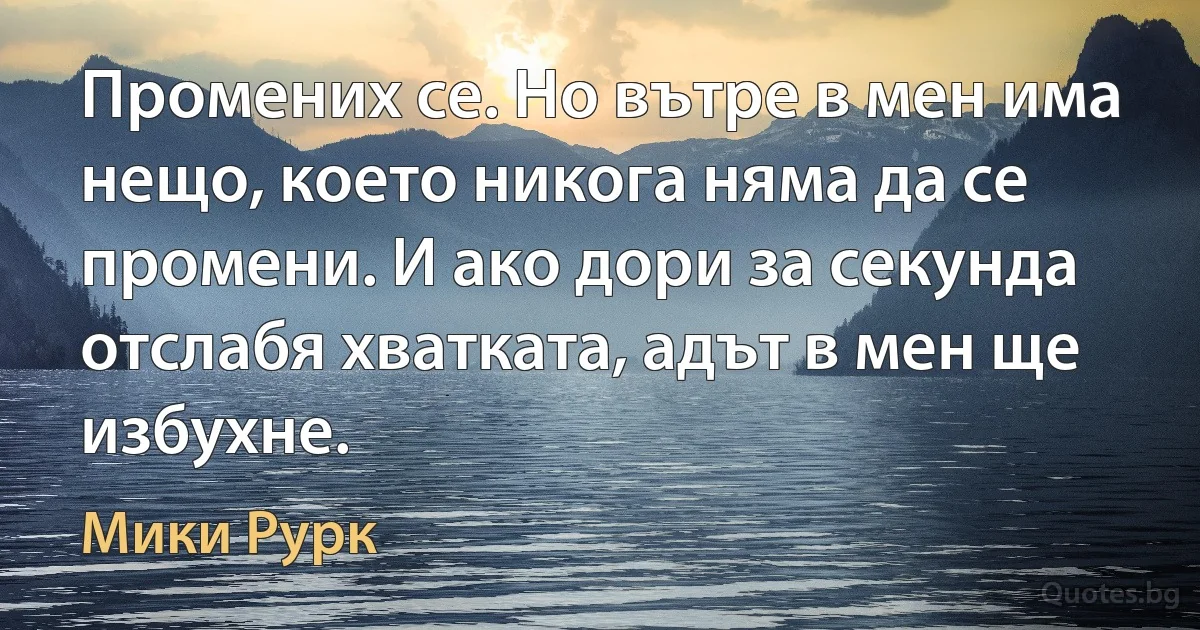 Промених се. Но вътре в мен има нещо, което никога няма да се промени. И ако дори за секунда отслабя хватката, адът в мен ще избухне. (Мики Рурк)