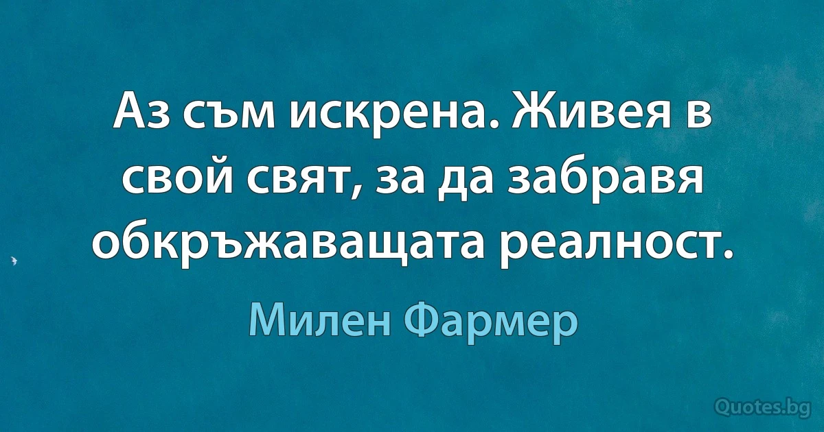 Аз съм искрена. Живея в свой свят, за да забравя обкръжаващата реалност. (Милен Фармер)