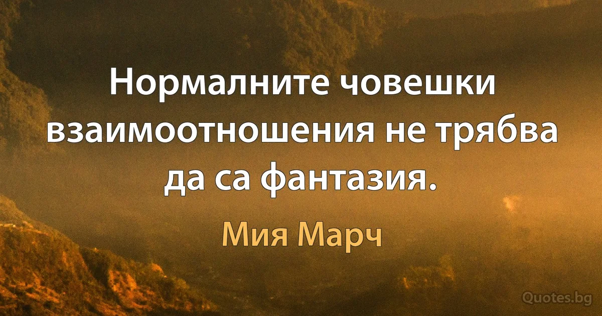 Нормалните човешки взаимоотношения не трябва да са фантазия. (Мия Марч)