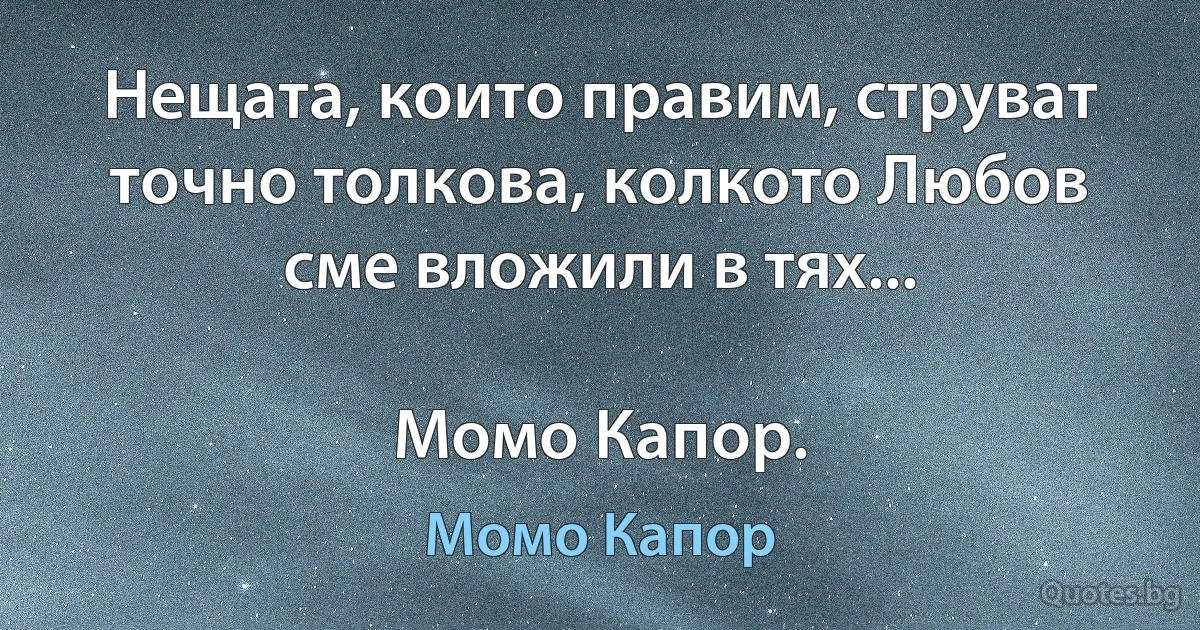 Нещата, които правим, струват точно толкова, колкото Любов сме вложили в тях...

Момо Капор. (Момо Капор)