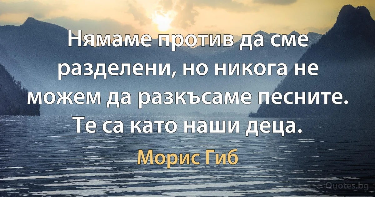 Нямаме против да сме разделени, но никога не можем да разкъсаме песните. Те са като наши деца. (Морис Гиб)