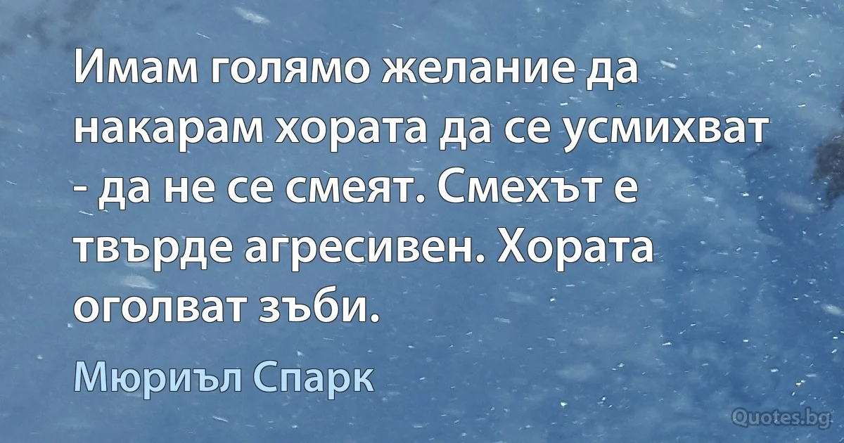 Имам голямо желание да накарам хората да се усмихват - да не се смеят. Смехът е твърде агресивен. Хората оголват зъби. (Мюриъл Спарк)