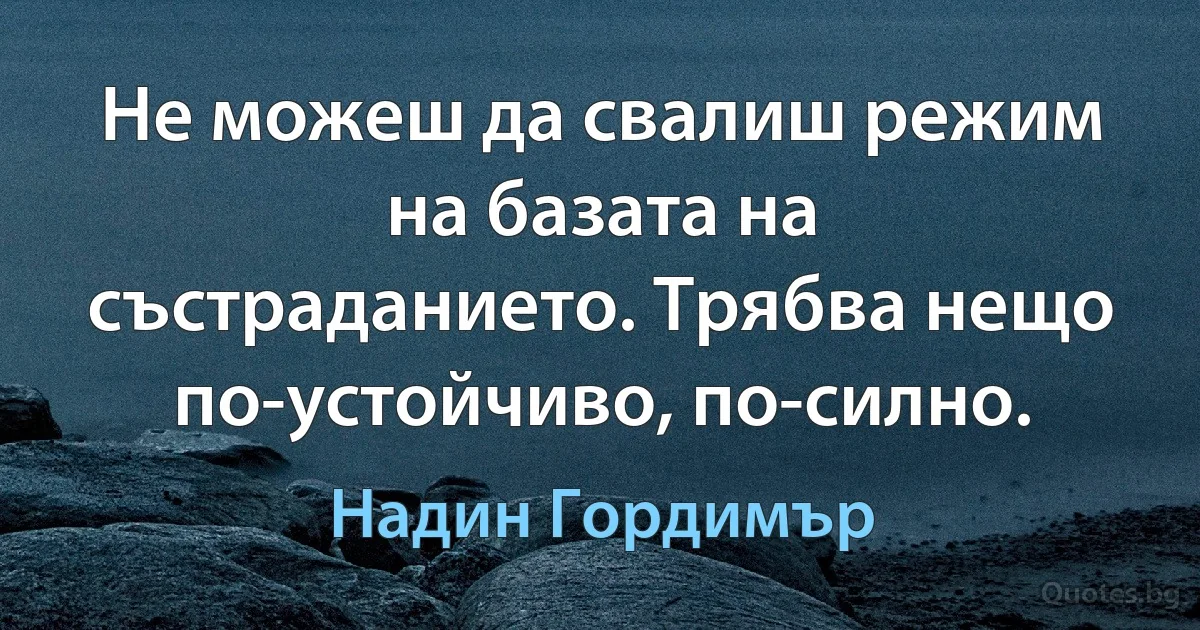 Не можеш да свалиш режим на базата на състраданието. Трябва нещо по-устойчиво, по-силно. (Надин Гордимър)